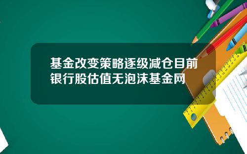 基金改变策略逐级减仓目前银行股估值无泡沫基金网