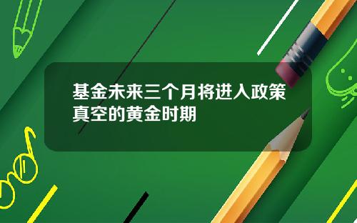 基金未来三个月将进入政策真空的黄金时期