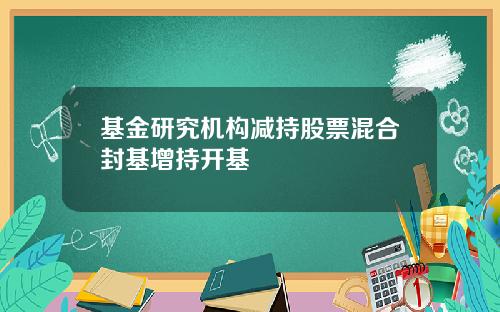 基金研究机构减持股票混合封基增持开基