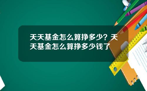 天天基金怎么算挣多少？天天基金怎么算挣多少钱了