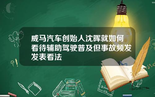 威马汽车创始人沈晖就如何看待辅助驾驶普及但事故频发发表看法