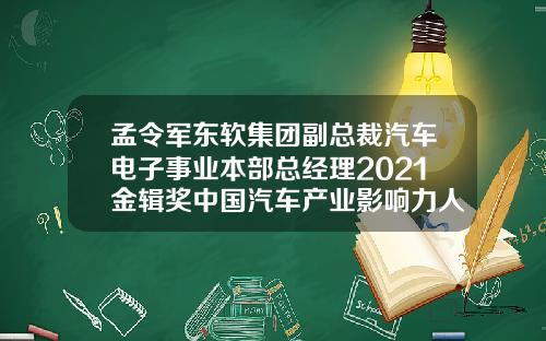 孟令军东软集团副总裁汽车电子事业本部总经理2021金辑奖中国汽车产业影响力人物人物评选