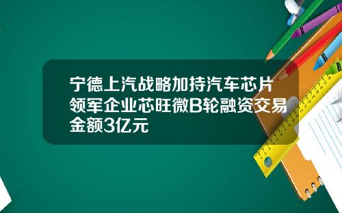 宁德上汽战略加持汽车芯片领军企业芯旺微B轮融资交易金额3亿元