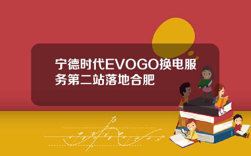 宁德时代EVOGO换电服务第二站落地合肥