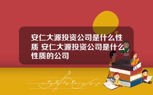 安仁大源投资公司是什么性质 安仁大源投资公司是什么性质的公司