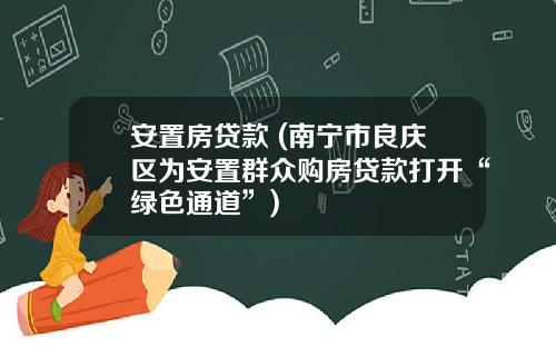 安置房贷款 (南宁市良庆区为安置群众购房贷款打开“绿色通道”)