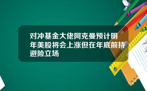 对冲基金大佬阿克曼预计明年美股将会上涨但在年底前持避险立场