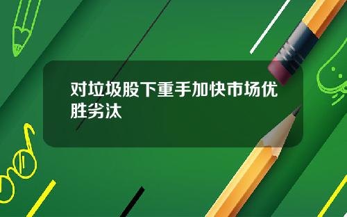 对垃圾股下重手加快市场优胜劣汰