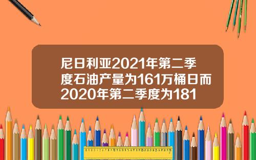 尼日利亚2021年第二季度石油产量为161万桶日而2020年第二季度为181万桶日【推荐】