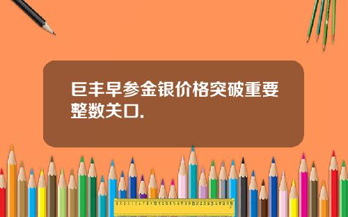 巨丰早参金银价格突破重要整数关口.