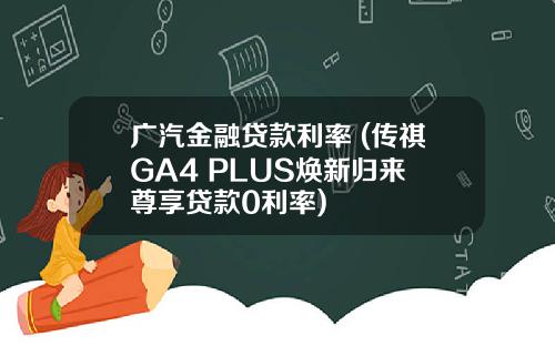 广汽金融贷款利率 (传祺GA4 PLUS焕新归来 尊享贷款0利率)