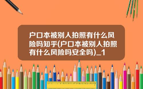 户口本被别人拍照有什么风险吗知乎(户口本被别人拍照有什么风险吗安全吗)_1