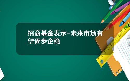 招商基金表示-未来市场有望逐步企稳