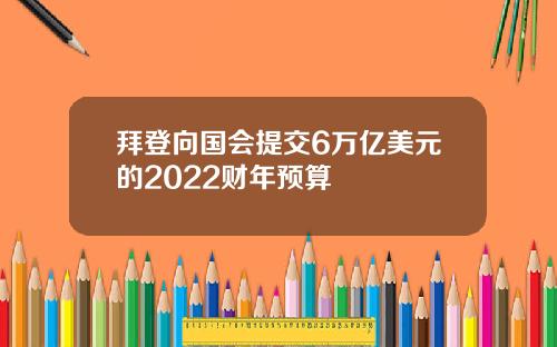 拜登向国会提交6万亿美元的2022财年预算