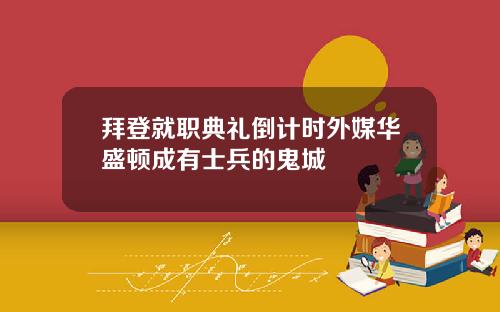 拜登就职典礼倒计时外媒华盛顿成有士兵的鬼城