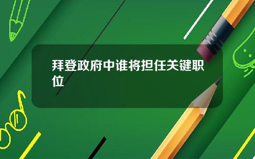 拜登政府中谁将担任关键职位