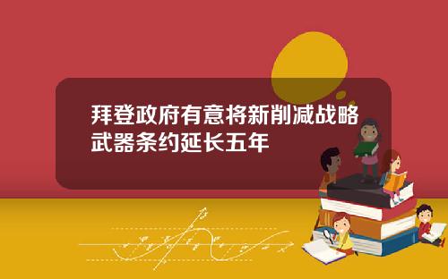 拜登政府有意将新削减战略武器条约延长五年