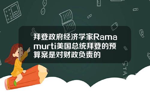 拜登政府经济学家Ramamurti美国总统拜登的预算案是对财政负责的