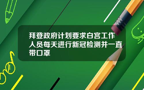 拜登政府计划要求白宫工作人员每天进行新冠检测并一直带口罩