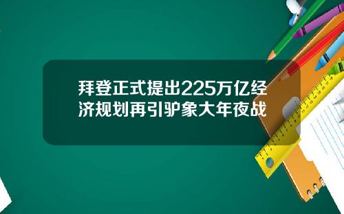 拜登正式提出225万亿经济规划再引驴象大年夜战