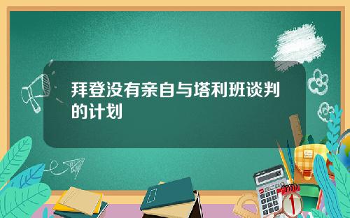 拜登没有亲自与塔利班谈判的计划