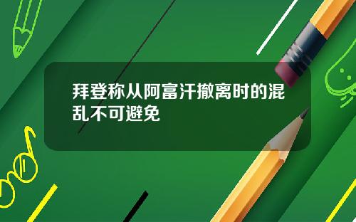 拜登称从阿富汗撤离时的混乱不可避免