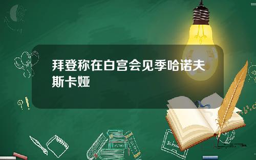 拜登称在白宫会见季哈诺夫斯卡娅