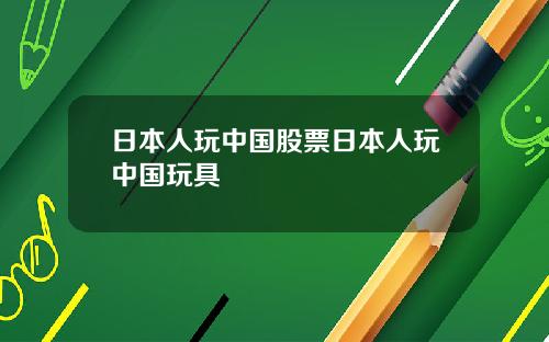 日本人玩中国股票日本人玩中国玩具