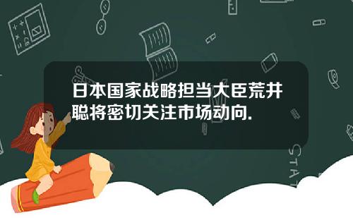 日本国家战略担当大臣荒井聪将密切关注市场动向.