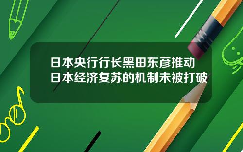 日本央行行长黑田东彦推动日本经济复苏的机制未被打破