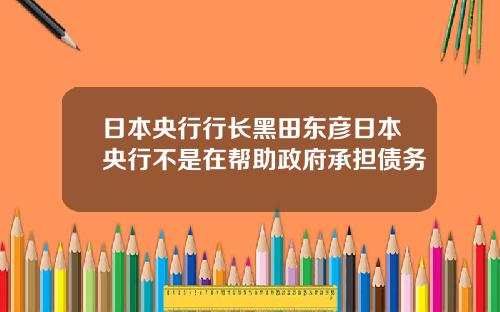 日本央行行长黑田东彦日本央行不是在帮助政府承担债务