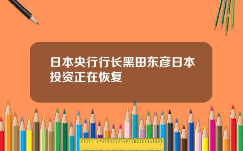 日本央行行长黑田东彦日本投资正在恢复