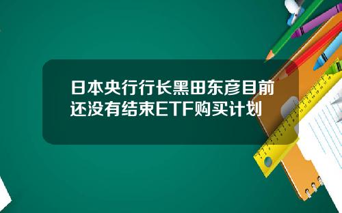 日本央行行长黑田东彦目前还没有结束ETF购买计划