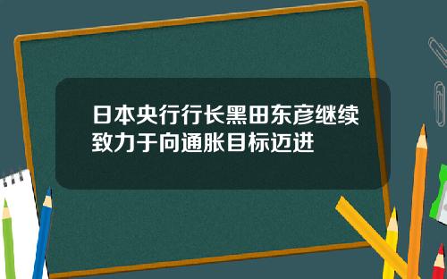 日本央行行长黑田东彦继续致力于向通胀目标迈进