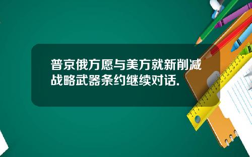 普京俄方愿与美方就新削减战略武器条约继续对话.