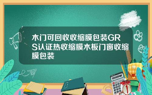 木门可回收收缩膜包装GRS认证热收缩膜木板门窗收缩膜包装