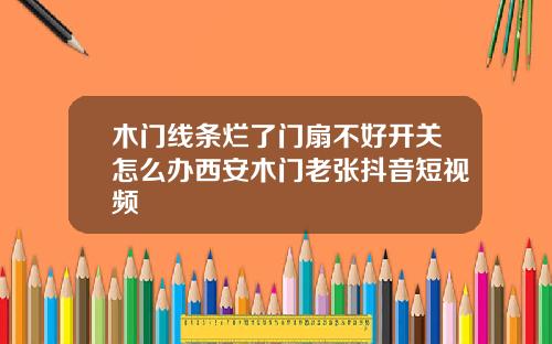 木门线条烂了门扇不好开关怎么办西安木门老张抖音短视频