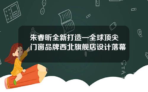 朱睿昕全新打造—全球顶尖门窗品牌西北旗舰店设计落幕