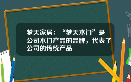 梦天家居：“梦天木门”是公司木门产品的品牌，代表了公司的传统产品