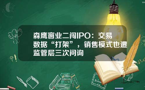 森鹰窗业二闯IPO：交易数据“打架”，销售模式也遭监管层三次问询