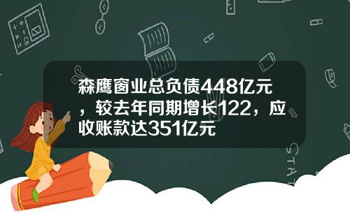 森鹰窗业总负债448亿元，较去年同期增长122，应收账款达351亿元