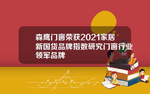 森鹰门窗荣获2021家居新国货品牌指数研究门窗行业领军品牌