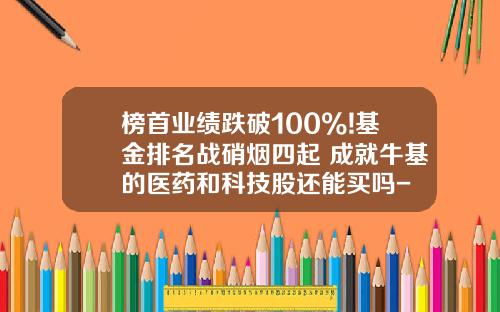 榜首业绩跌破100%!基金排名战硝烟四起 成就牛基的医药和科技股还能买吗- 