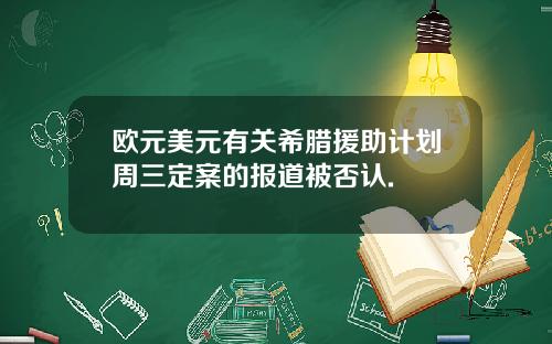 欧元美元有关希腊援助计划周三定案的报道被否认.