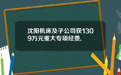 沈阳机床及子公司获1309万元重大专项经费.