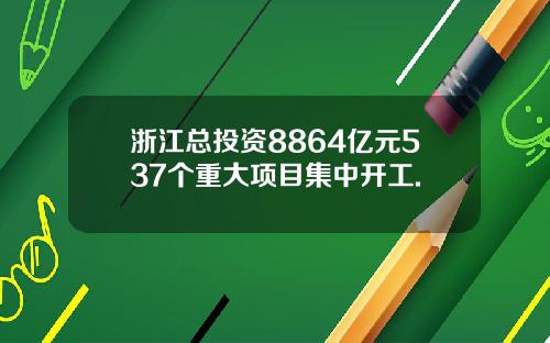 浙江总投资8864亿元537个重大项目集中开工.