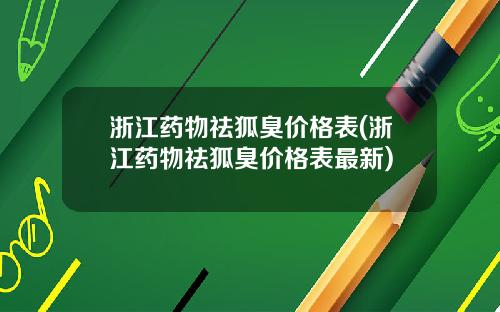 浙江药物祛狐臭价格表(浙江药物祛狐臭价格表最新)