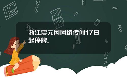 浙江震元因网络传闻17日起停牌.