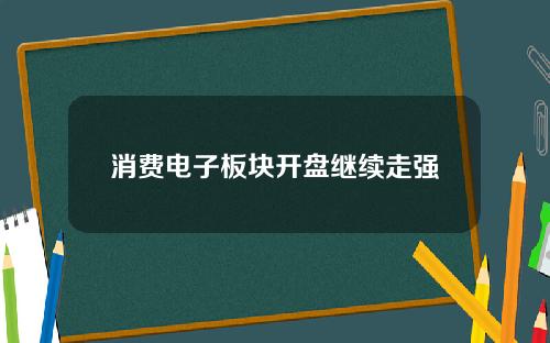 消费电子板块开盘继续走强