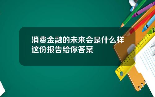 消费金融的未来会是什么样这份报告给你答案